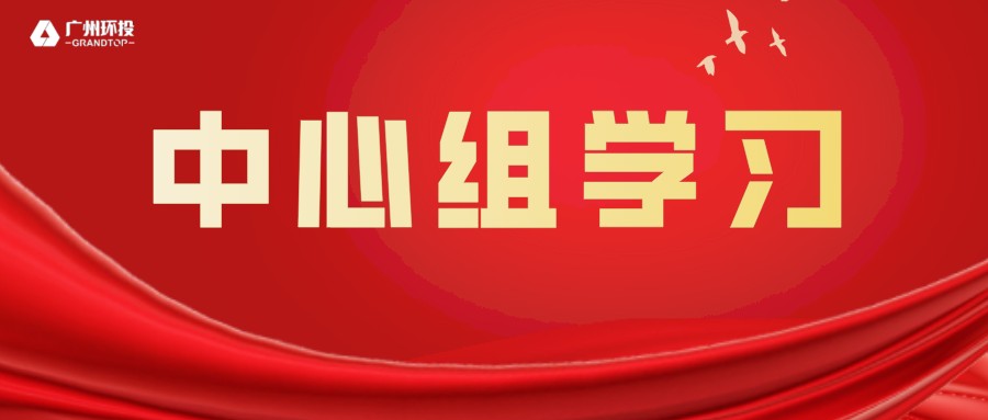 廣州環投集團召開黨委中心組學習會議，傳達學習貫徹習近平總書記重要講話精神暨全國兩會精神